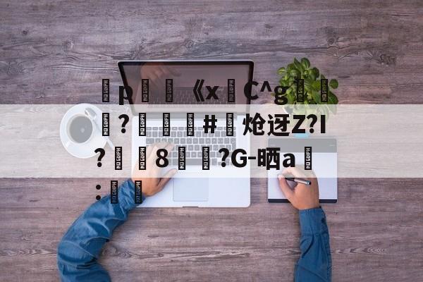 弻p膥《x悎C^g裷	?娰蕝泋#炝迓Z?I?湲籞8覷?G-晒a搻:㏕