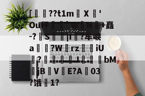 jinnianhui-关于[??t1m蠥Ⅹ愻'Ou秤篣`w蠈N鰣+矗-?S枿|I風?牟唳a?W齳rz瑯iU謞?J幝麏bM郙jBV渟E?A03?饿騌1?的信息